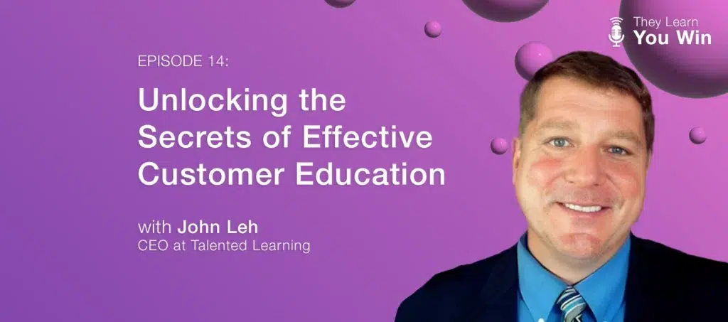 They Learn, You Win - Unlocking the Secrets of Effective Customer Education with John Leh of Talented Learning